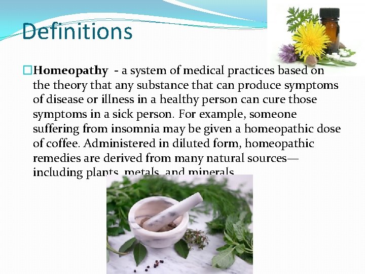 Definitions �Homeopathy - a system of medical practices based on theory that any substance