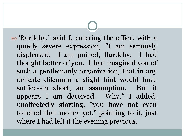  "Bartleby, " said I, entering the office, with a quietly severe expression, "I