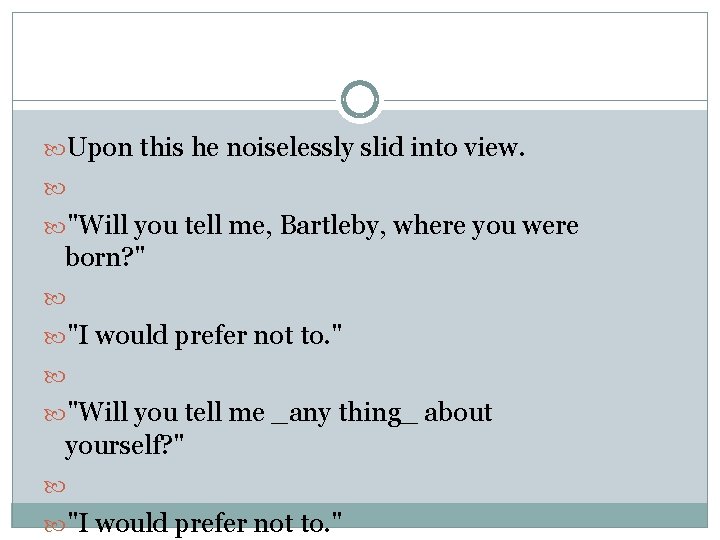  Upon this he noiselessly slid into view. "Will you tell me, Bartleby, where