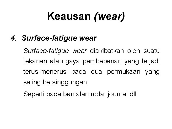 Keausan (wear) 4. Surface-fatigue wear diakibatkan oleh suatu tekanan atau gaya pembebanan yang terjadi