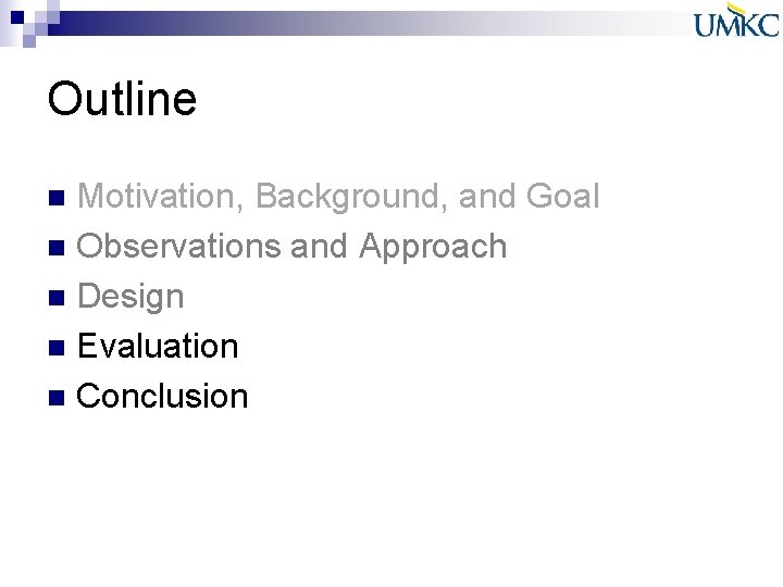 Outline Motivation, Background, and Goal n Observations and Approach n Design n Evaluation n Outline Motivation, Background, and Goal n Observations and Approach n Design n Evaluation n