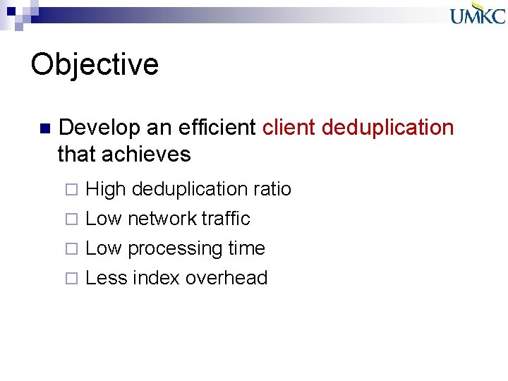 Objective n Develop an efficient client deduplication that achieves ¨ High deduplication ratio Low Objective n Develop an efficient client deduplication that achieves ¨ High deduplication ratio Low