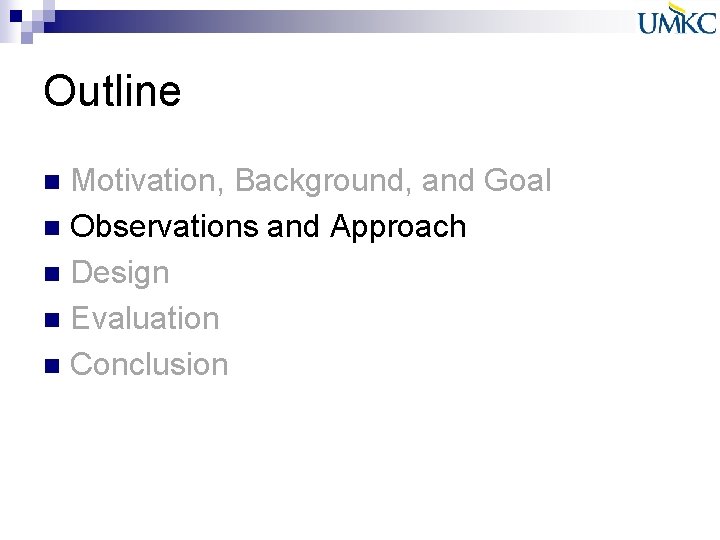 Outline Motivation, Background, and Goal n Observations and Approach n Design n Evaluation n Outline Motivation, Background, and Goal n Observations and Approach n Design n Evaluation n