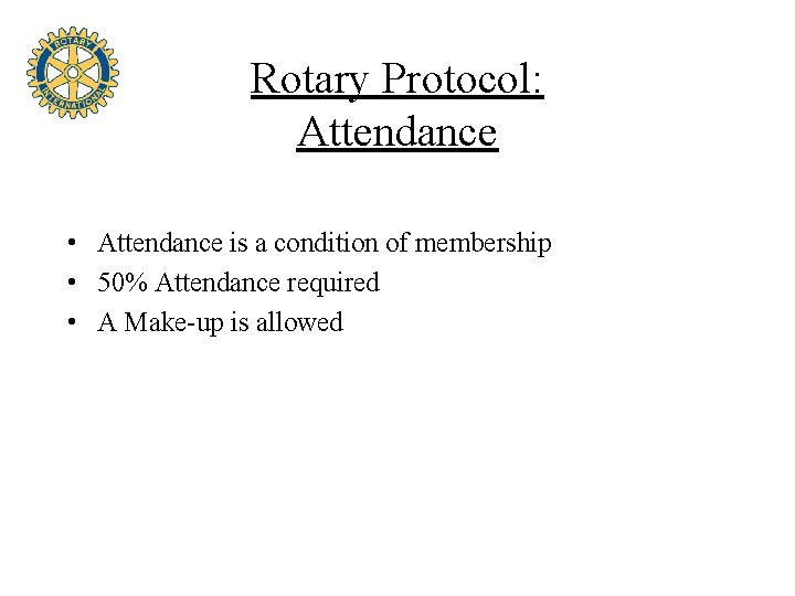 Rotary Protocol: Attendance • Attendance is a condition of membership • 50% Attendance required