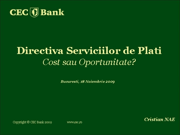 Directiva Serviciilor de Plati Cost sau Oportunitate? Bucuresti, 18 Noiembrie 2009 Copyright © CEC