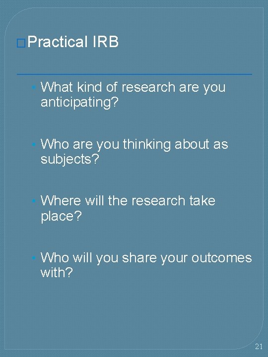 �Practical IRB • What kind of research are you anticipating? • Who are you