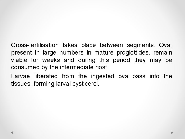 Cross-fertilisation takes place between segments. Ova, present in large numbers in mature proglottides, remain