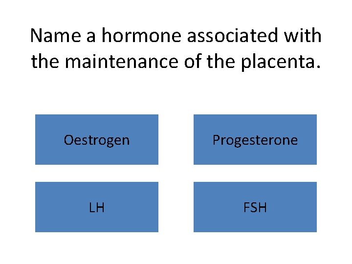 Name a hormone associated with the maintenance of the placenta. Oestrogen Progesterone LH FSH