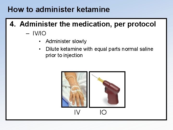 How to administer ketamine 4. Administer the medication, per protocol – IV/IO • Administer
