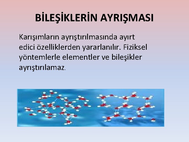 BİLEŞİKLERİN AYRIŞMASI Karışımların ayrıştırılmasında ayırt edici özelliklerden yararlanılır. Fiziksel yöntemlerle elementler ve bileşikler ayrıştırılamaz.