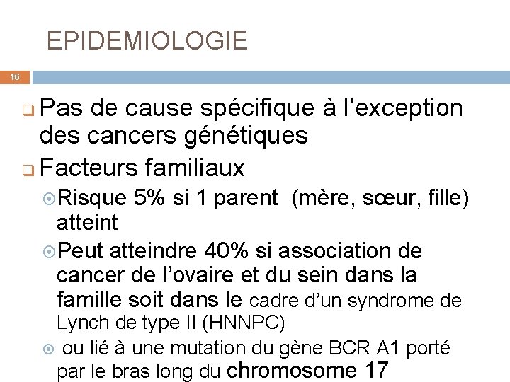  EPIDEMIOLOGIE 16 Pas de cause spécifique à l’exception des cancers génétiques q Facteurs