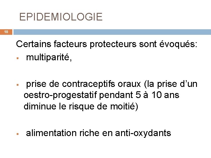  EPIDEMIOLOGIE 18 Certains facteurs protecteurs sont évoqués: § multiparité, § prise de contraceptifs