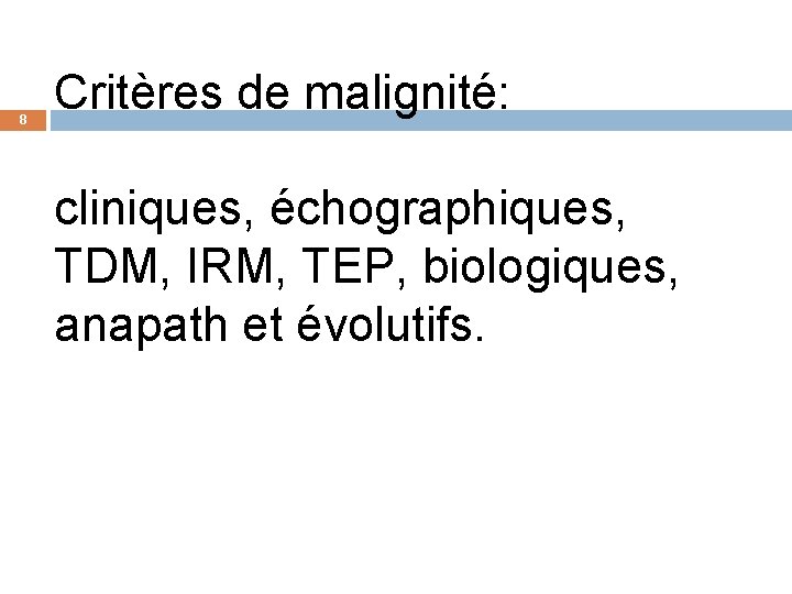 8 Critères de malignité: cliniques, échographiques, TDM, IRM, TEP, biologiques, anapath et évolutifs. 