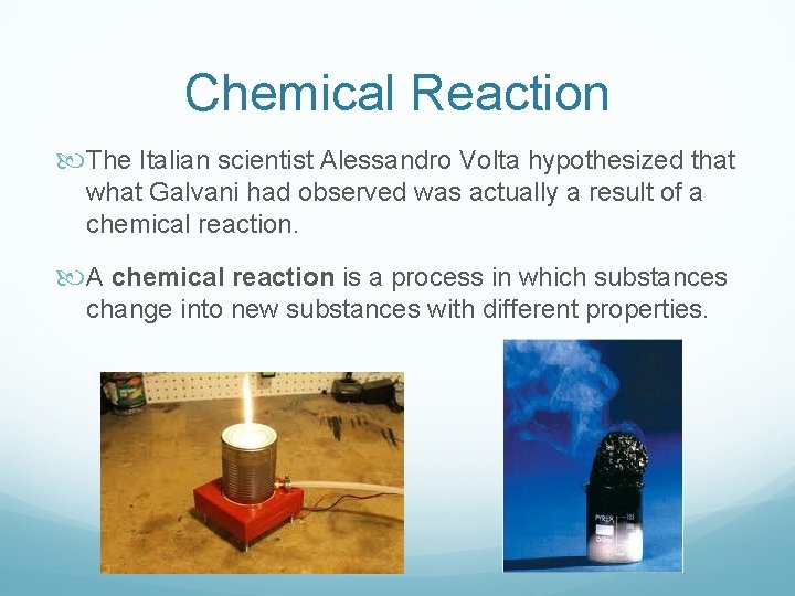 Chemical Reaction The Italian scientist Alessandro Volta hypothesized that what Galvani had observed was