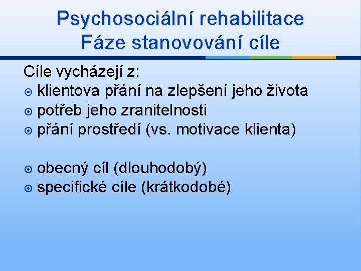 Psychosociální rehabilitace Fáze stanovování cíle Cíle vycházejí z: klientova přání na zlepšení jeho života