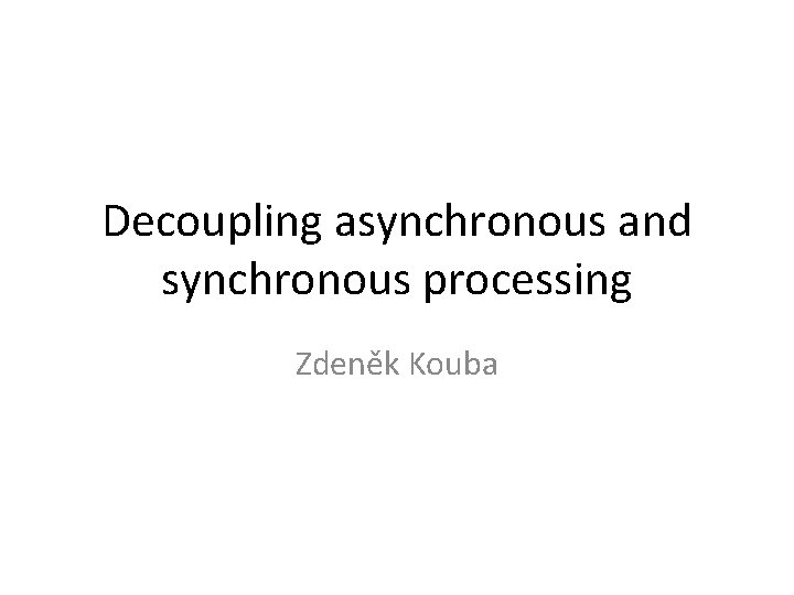 Decoupling asynchronous and synchronous processing Zdeněk Kouba 