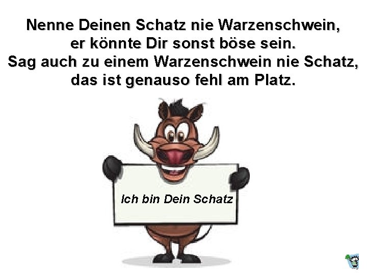 Nenne Deinen Schatz nie Warzenschwein, er könnte Dir sonst böse sein. Sag auch zu