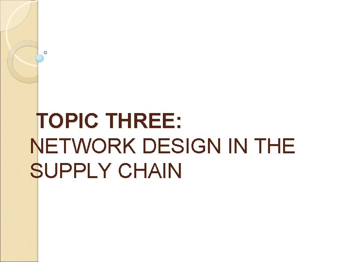 TOPIC THREE: NETWORK DESIGN IN THE SUPPLY CHAIN 