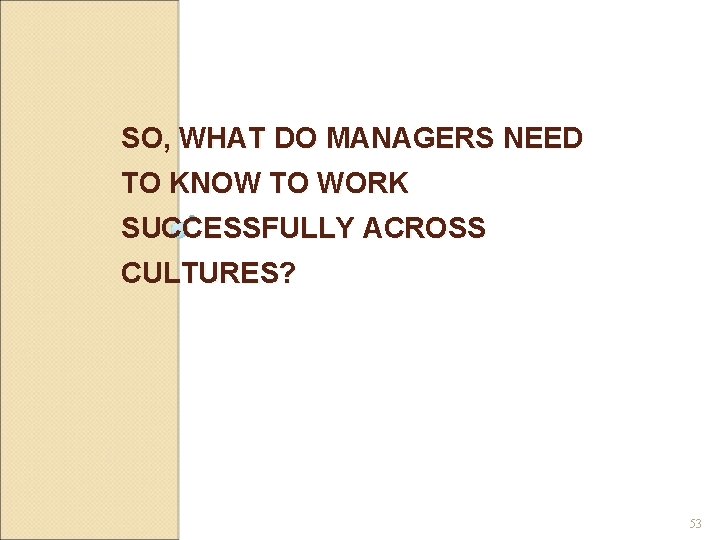 SO, WHAT DO MANAGERS NEED TO KNOW TO WORK SUCCESSFULLY ACROSS CULTURES? 53 