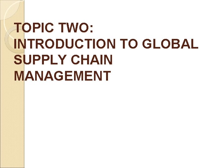 TOPIC TWO: INTRODUCTION TO GLOBAL SUPPLY CHAIN MANAGEMENT 