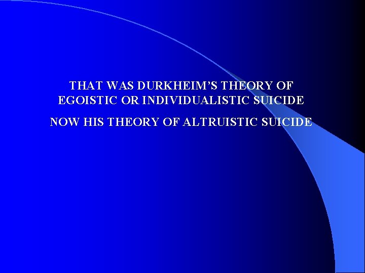 THAT WAS DURKHEIM’S THEORY OF EGOISTIC OR INDIVIDUALISTIC SUICIDE NOW HIS THEORY OF ALTRUISTIC