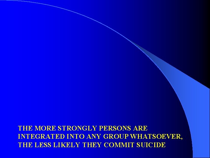 THE MORE STRONGLY PERSONS ARE INTEGRATED INTO ANY GROUP WHATSOEVER, THE LESS LIKELY THEY