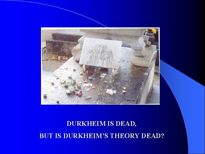 DURKHEIM IS DEAD, BUT IS DURKHEIM’S THEORY DEAD? 