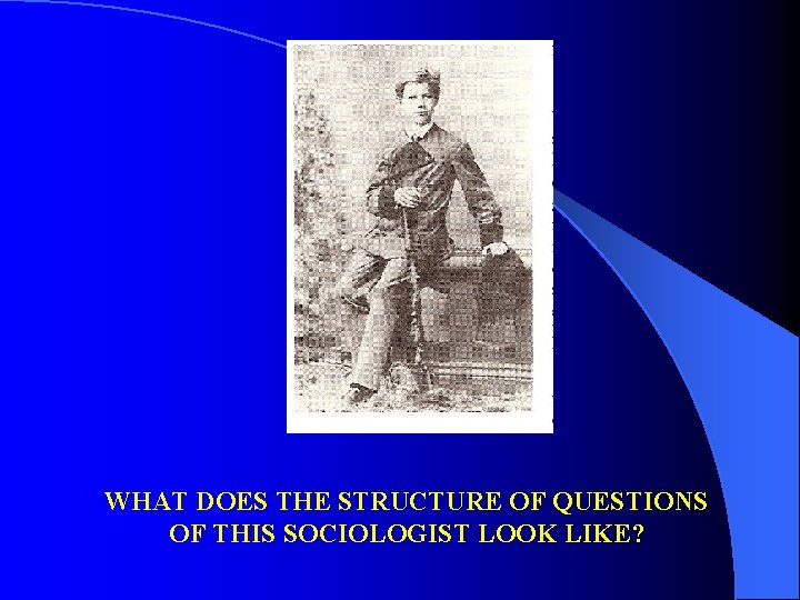WHAT DOES THE STRUCTURE OF QUESTIONS OF THIS SOCIOLOGIST LOOK LIKE? 