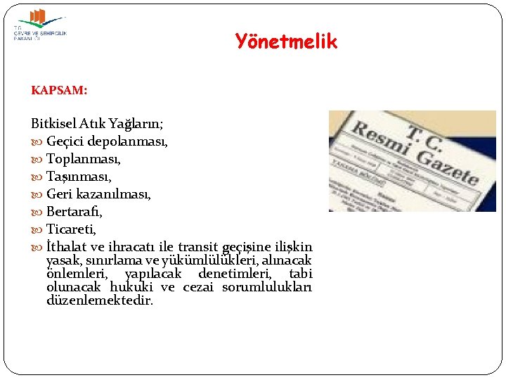 Yönetmelik KAPSAM: Bitkisel Atık Yağların; Geçici depolanması, Toplanması, Taşınması, Geri kazanılması, Bertarafı, Ticareti, İthalat