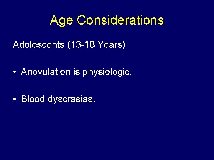 Age Considerations Adolescents (13 -18 Years) • Anovulation is physiologic. • Blood dyscrasias. 