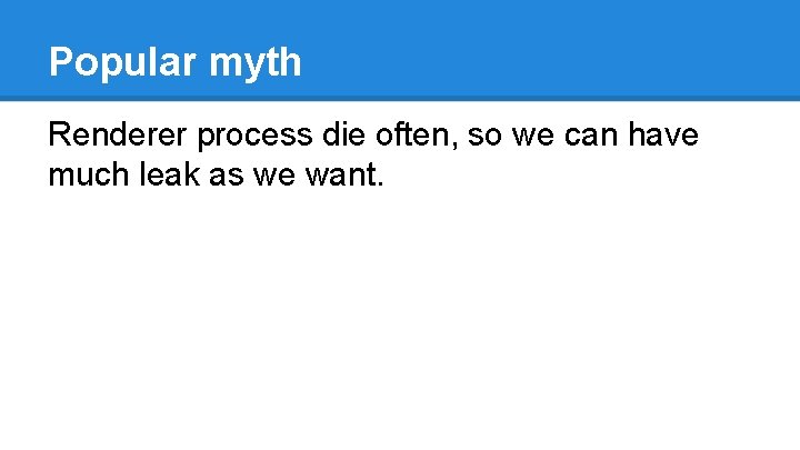 Popular myth Renderer process die often, so we can have much leak as we