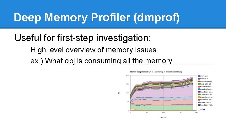 Deep Memory Profiler (dmprof) Useful for first-step investigation: High level overview of memory issues.