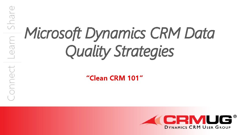 Connect Learn Share Microsoft Dynamics CRM Data Quality Strategies “Clean CRM 101” 