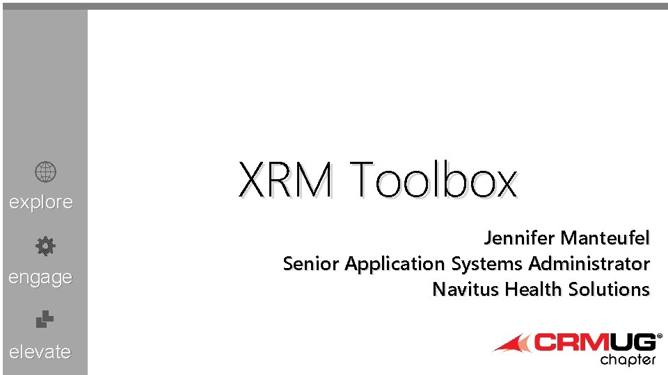 explore engage elevate XRM Toolbox Jennifer Manteufel Senior Application Systems Administrator Navitus Health Solutions