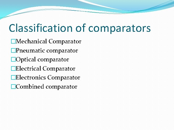 Classification of comparators �Mechanical Comparator �Pneumatic comparator �Optical comparator �Electrical Comparator �Electronics Comparator �Combined