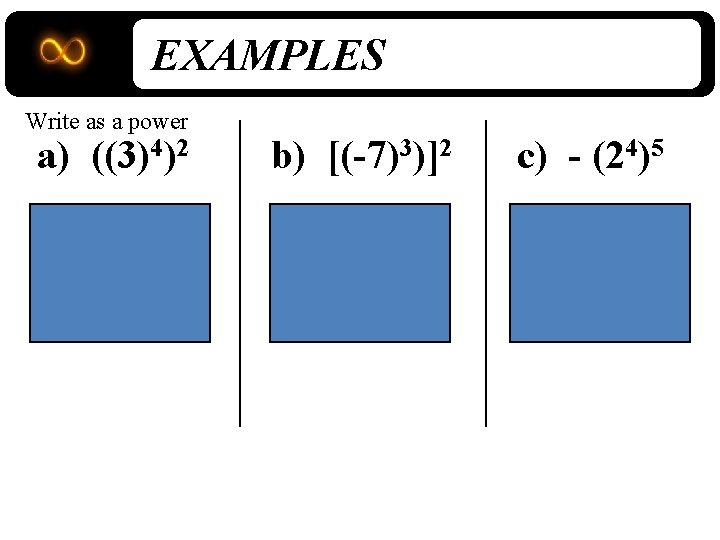EXAMPLES Write as a power a) ((3)4)2 b) [(-7)3)]2 c) - (24)5 = 34