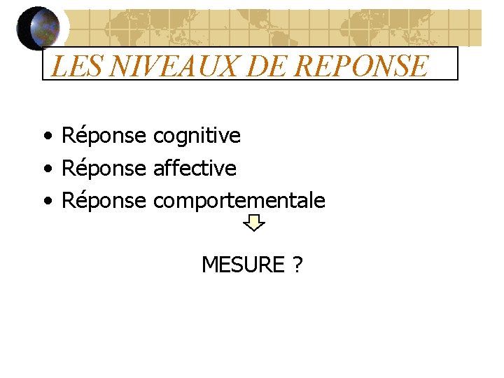 LES NIVEAUX DE REPONSE • Réponse cognitive • Réponse affective • Réponse comportementale MESURE