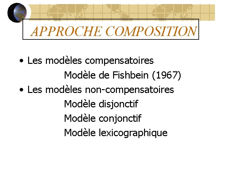 APPROCHE COMPOSITION • Les modèles compensatoires Modèle de Fishbein (1967) • Les modèles non-compensatoires
