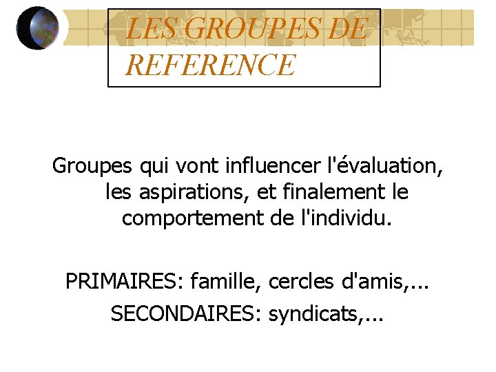 LES GROUPES DE REFERENCE Groupes qui vont influencer l'évaluation, les aspirations, et finalement le