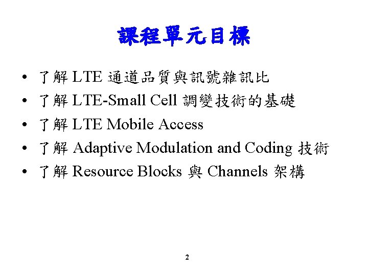 課程單元目標 • • • 了解 LTE 通道品質與訊號雜訊比 了解 LTE-Small Cell 調變技術的基礎 了解 LTE Mobile