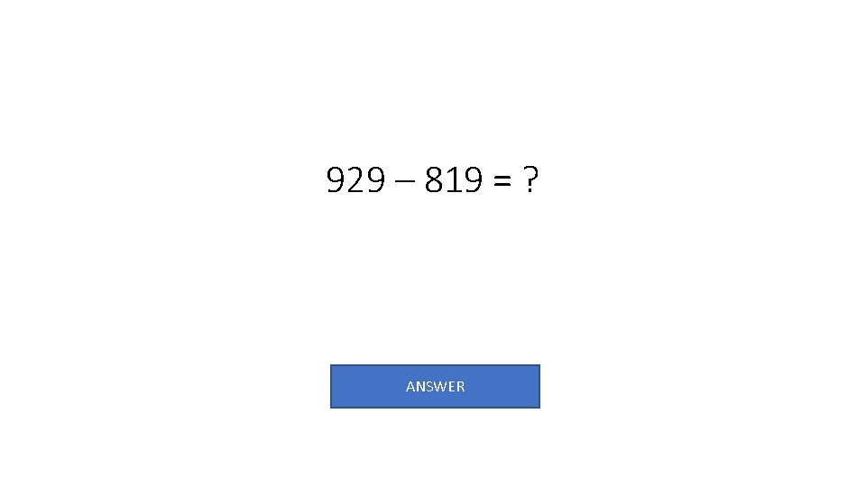 929 – 819 = ? ANSWER 