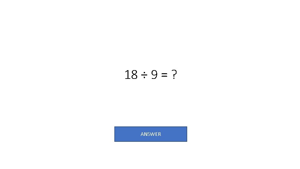 18 ÷ 9 = ? ANSWER 
