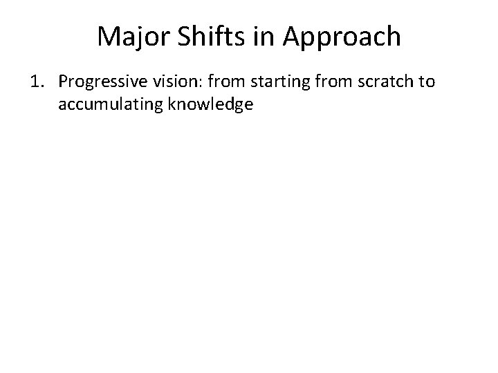 Major Shifts in Approach 1. Progressive vision: from starting from scratch to accumulating knowledge