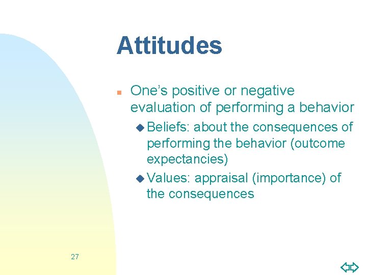 Attitudes n One’s positive or negative evaluation of performing a behavior u Beliefs: about
