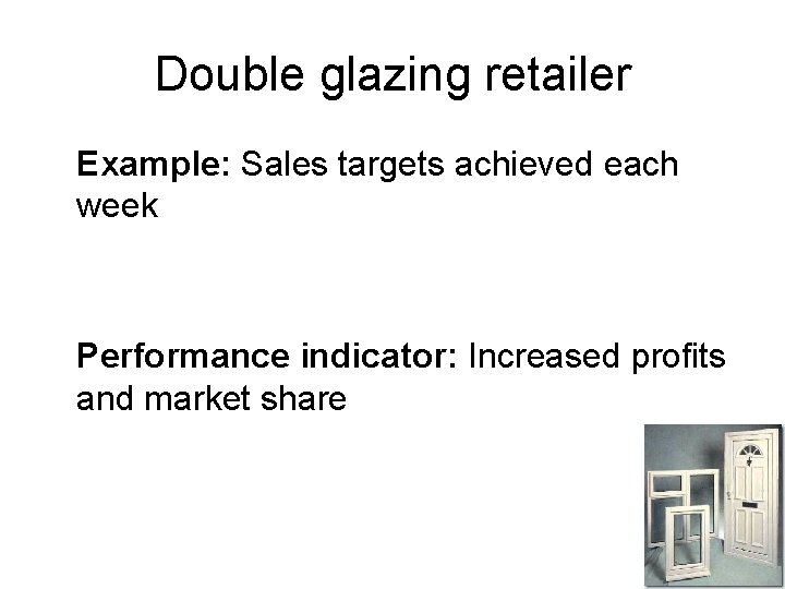 Double glazing retailer Example: Sales targets achieved each week Performance indicator: Increased profits and