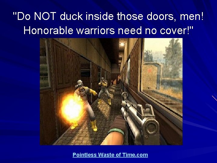 "Do NOT duck inside those doors, men! Honorable warriors need no cover!" Pointless Waste