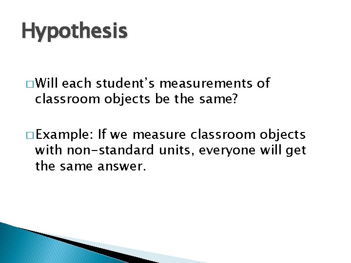 Hypothesis � Will each student’s measurements of classroom objects be the same? � Example: