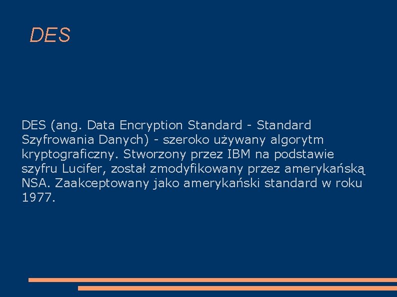 DES (ang. Data Encryption Standard - Standard Szyfrowania Danych) - szeroko używany algorytm kryptograficzny.
