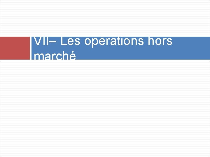 VII– Les opérations hors marché 