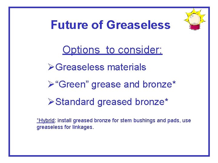 Future of Greaseless Options to consider: ØGreaseless materials Ø“Green” grease and bronze* ØStandard greased